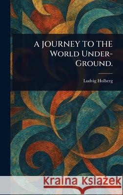 A JOURNEY TO THE World Under-Ground. Ludvig Holberg 9781025252131