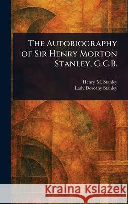 The Autobiography of Sir Henry Morton Stanley, G.C.B. Henry M. (Henry Morton) Stanley Dorothy Lady Stanley 9781025252179 Anson Street Press