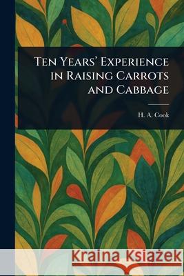 Ten Years' Experience in Raising Carrots and Cabbage H. A. (Henry a. ). Cook 9781025252247 Anson Street Press