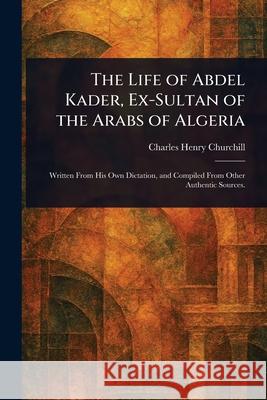 The Life of Abdel Kader, Ex-Sultan of the Arabs of Algeria Charles Henry Churchill 9781025252629