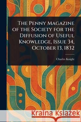 The Penny Magazine of the Society for the Diffusion of Useful Knowledge, Issue 34, October 13, 1832 Charles Knight 9781025252773 Anson Street Press
