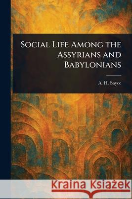 Social Life Among the Assyrians and Babylonians A. H. (Archibald Henry) Sayce 9781025252889