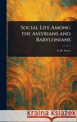 Social Life Among the Assyrians and Babylonians A. H. (Archibald Henry) Sayce 9781025252896