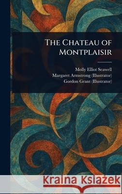 The Chateau of Montplaisir Molly Elliot Seawell Margaret Armstrong Gordon Grant 9781025253787