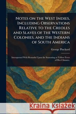 Notes on the West Indies, Including Observations Relative to the Creoles and Slaves of the Western Colonies, and the Indians of South America George Pinckard 9781025253879 Anson Street Press