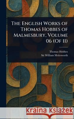 The English Works of Thomas Hobbes of Malmesbury, Volume 06 (Of 11) Thomas Hobbes William Molesworth 9781025254036 Anson Street Press