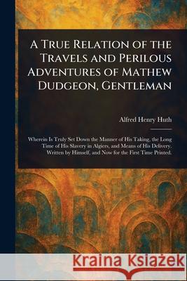 A True Relation of the Travels and Perilous Adventures of Mathew Dudgeon, Gentleman Alfred Henry Huth 9781025254593 Anson Street Press