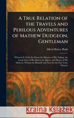 A True Relation of the Travels and Perilous Adventures of Mathew Dudgeon, Gentleman Alfred Henry Huth 9781025254609 Anson Street Press