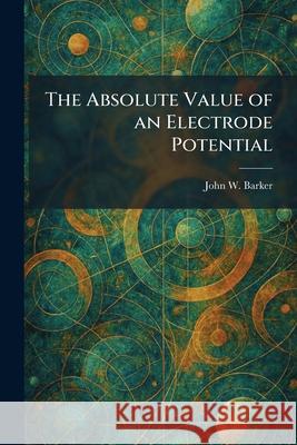 The Absolute Value of an Electrode Potential John W. Barker 9781025255125 Tradd Street Press