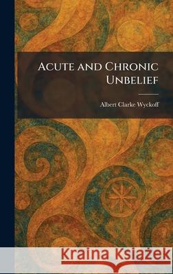 Acute and Chronic Unbelief Albert Clarke Wyckoff 9781025256665 Tradd Street Press