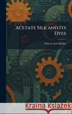 Acetate Silk and Its Dyes Charles Earl Mullin 9781025256740 Tradd Street Press