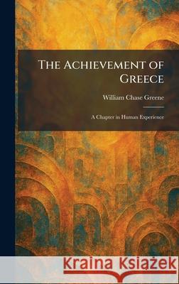 The Achievement of Greece: A Chapter in Human Experience William Chase Greene 9781025256771