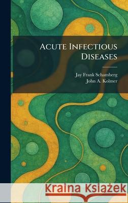 Acute Infectious Diseases Jay Frank Schamberg John A. Kolmer 9781025257310