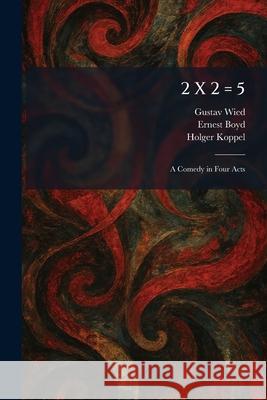 2 X 2 = 5: A Comedy in Four Acts Gustav Wied Ernest Boyd Holger Koppel 9781025257600