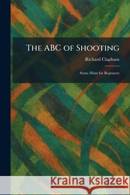 The ABC of Shooting: Some Hints for Beginners Richard Clapham 9781025257655