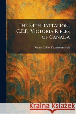 The 24th Battalion, C.E.F., Victoria Rifles of Canada Robert Collier Fetherstonhaugh 9781025257853 Tradd Street Press