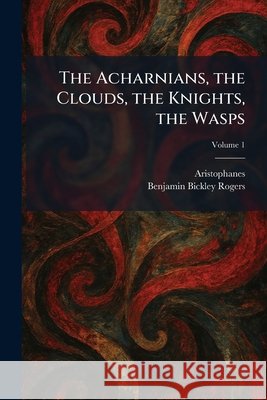 The Acharnians, the Clouds, the Knights, the Wasps Aristophanes                             Benjamin Bickley Rogers 9781025258560