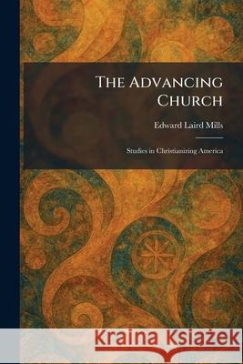 The Advancing Church: Studies in Christianizing America Edward Laird Mills 9781025260280 Tradd Street Press