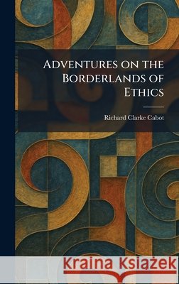 Adventures on the Borderlands of Ethics Richard Clarke Cabot 9781025260495