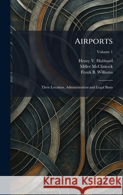 Airports: Their Location, Administration and Legal Basis Hubbard, Henry V., McClintock, Miller, Williams, Frank B. 9781025262536