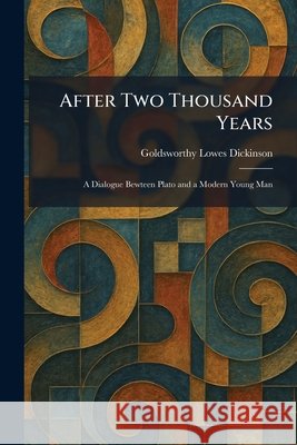 After Two Thousand Years: A Dialogue Bewteen Plato and a Modern Young Man Goldsworthy Lowes Dickinson 9781025264585