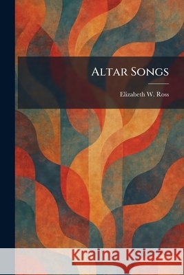 Altar Songs Elizabeth W. Ross 9781025267852