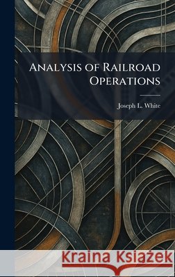Analysis of Railroad Operations Joseph L. White 9781025271903