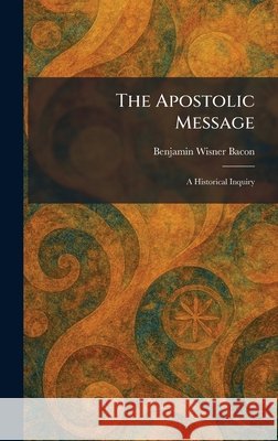 The Apostolic Message: A Historical Inquiry Benjamin Wisner Bacon 9781025277011