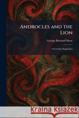 Androcles and the Lion: Overruled, Pygmalion George Bernard Shaw 9781025277776 Tradd Street Press