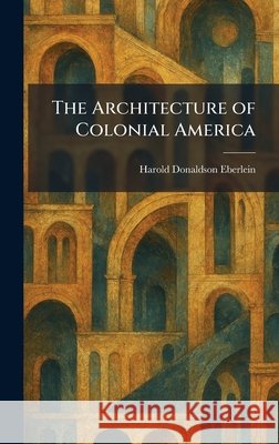 The Architecture of Colonial America Harold Donaldson Eberlein 9781025280257