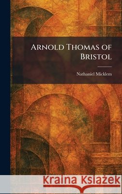 Arnold Thomas of Bristol Nathaniel Micklem 9781025281056