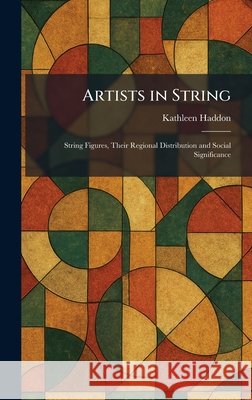 Artists in String: String Figures, Their Regional Distribution and Social Significance Kathleen Haddon 9781025281605