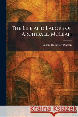 The Life and Labors of Archibald McLean Warren, William Robinson 9781025283692