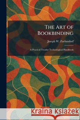 The Art of Bookbinding: A Practical Treatise Technological Handbook Joseph W. Zaehnsdorf 9781025284873 Tradd Street Press