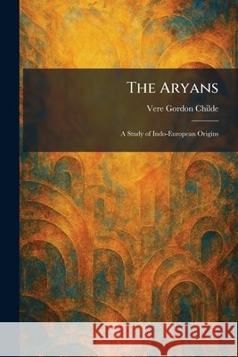 The Aryans: A Study of Indo-European Origins Childe, Vere Gordon 9781025287935