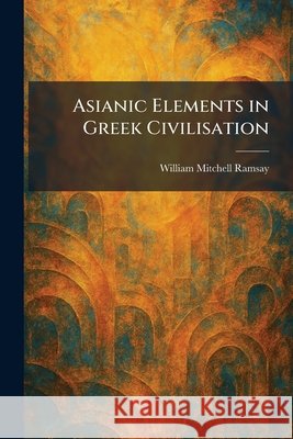 Asianic Elements in Greek Civilisation Ramsay, William Mitchell 9781025288048