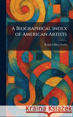 A Biographical Index of American Artists Smith, Ralph Clifton 9781025301938