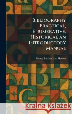 Bibliography Practical, Enumerative, Historical an Introductory Manual Van Hoesen, Henry Bartlett 9781025302386