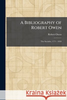 A Bibliography of Robert Owen: The Socialist, 1771 - 1858 Owen, Robert 9781025303260