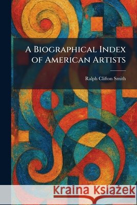 A Biographical Index of American Artists Smith, Ralph Clifton 9781025303918