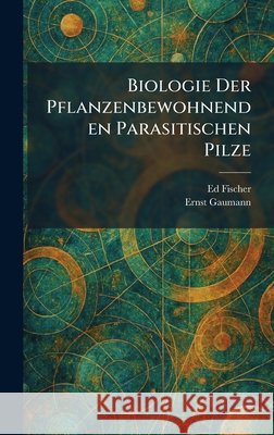 Biologie Der Pflanzenbewohnenden Parasitischen Pilze Fischer, Ed, Gaumann, Ernst 9781025305073 Tradd Street Press