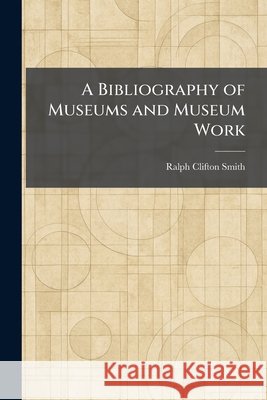 A Bibliography of Museums and Museum Work Smith, Ralph Clifton 9781025306681