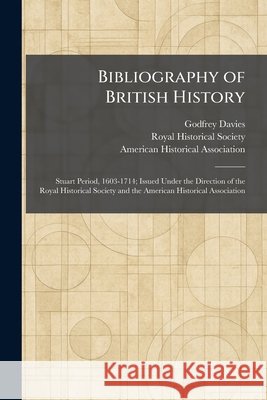 Bibliography of British History: Stuart Period, 1603-1714; Issued Under the Direction of the Royal Historical Society and the American Historical Asso Davies, Godfrey, Royal Historical Society, American Historical Association 9781025306742