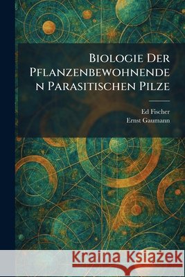 Biologie Der Pflanzenbewohnenden Parasitischen Pilze Fischer, Ed, Gaumann, Ernst 9781025309095 Tradd Street Press