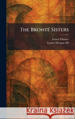 The BrontÃ Sisters Dimnet, Ernest, Sill, Louise Morgan 9781025317175 Tradd Street Press