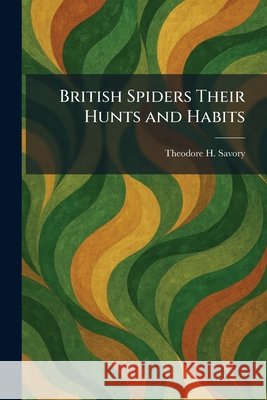 British Spiders Their Hunts and Habits Savory, Theodore H. 9781025318264