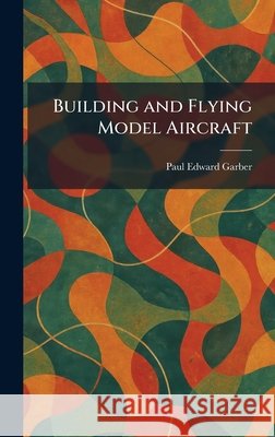 Building and Flying Model Aircraft Garber, Paul Edward 9781025319865