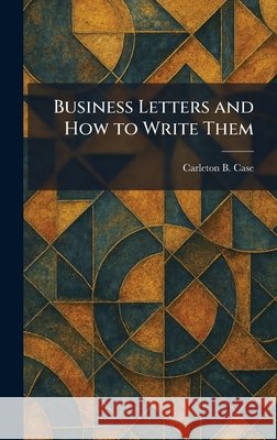 Business Letters and How to Write Them Case, Carleton B. 9781025320229 Tradd Street Press