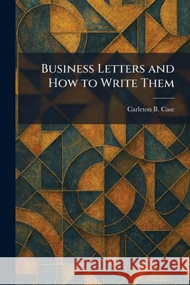Business Letters and How to Write Them Case, Carleton B. 9781025325057 Tradd Street Press
