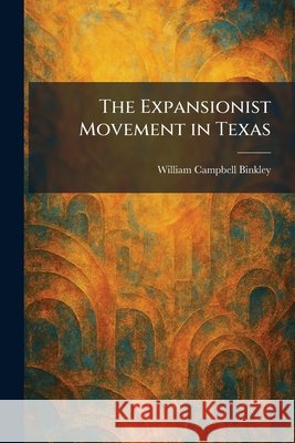 The Expansionist Movement in Texas Binkley, William Campbell 9781025326283